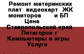 Ремонт материнских плат, видеокарт, ЖК-мониторов, HDD и БП › Цена ­ 500 - Ставропольский край, Пятигорск г. Компьютеры и игры » Услуги   